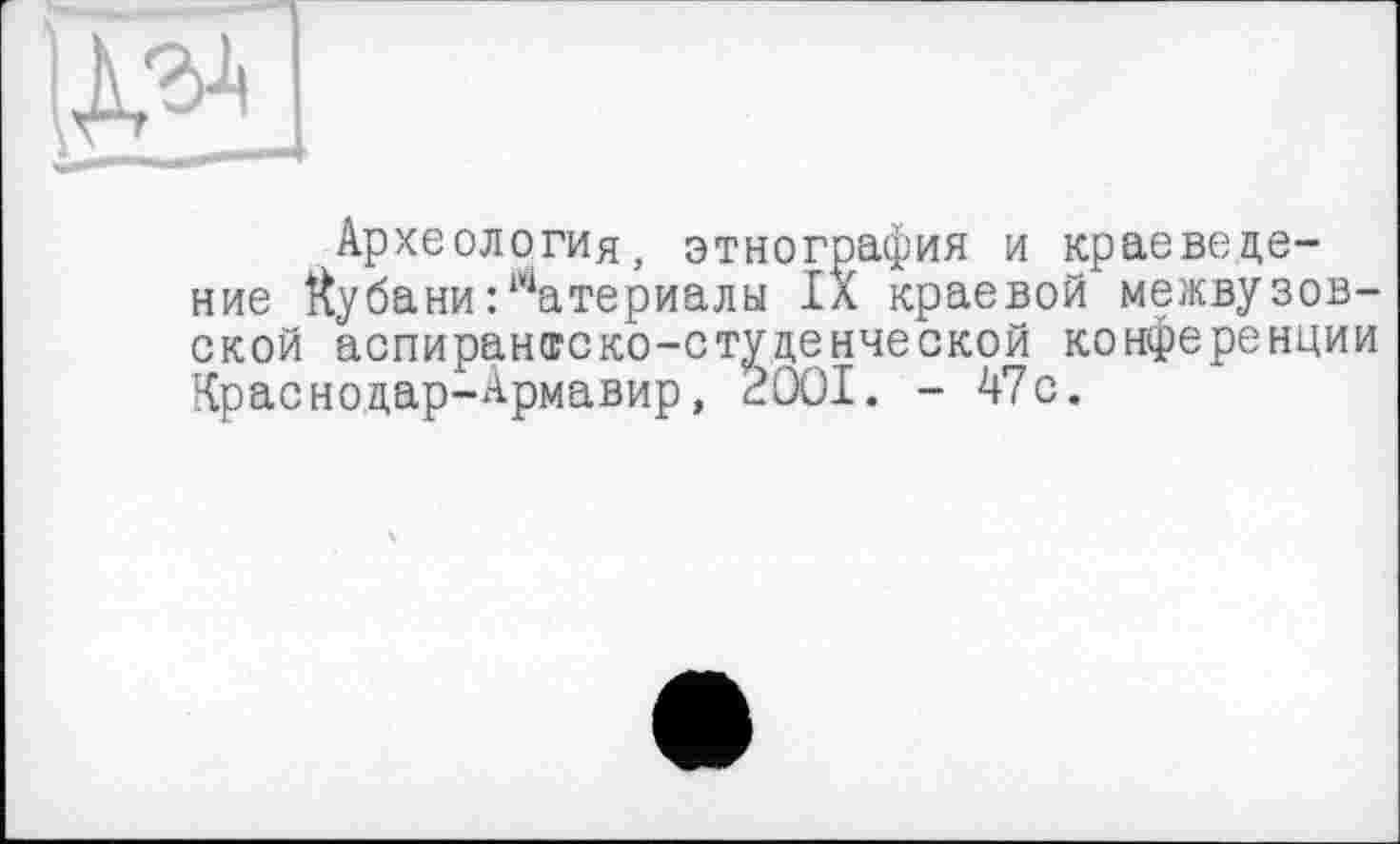 ﻿Археология, этнография и краеведение Кубани Материалы IX краевой межвузовской аспирантско-студенческой конференции Краснодар-Армавир, 3001. - 47с.